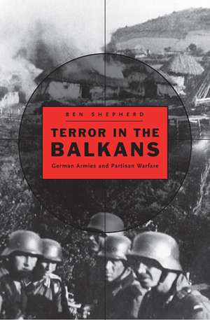 Terror in the Balkans – German Armies and Partisan Warfare de Ben H. Shepherd