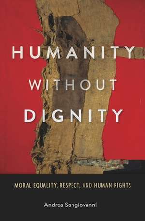 Humanity without Dignity – Moral Equality, Respect, and Human Rights de Andrea Sangiovanni