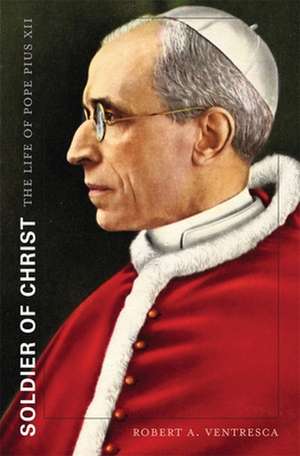 Soldier of Christ – The Life of Pope Pius XII de Robert A. Ventresca