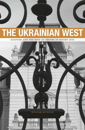 The Ukrainian West – Culture and the Fate of Empire in Soviet Lviv de William Jay Risch