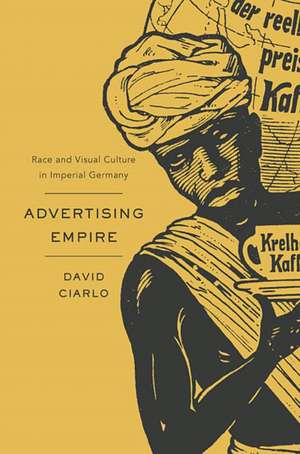 Advertising Empire – Race and Visual Culture in Imperial Germany de David Ciarlo