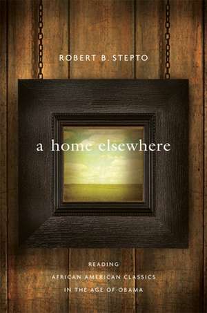 A Home Elsewhere – Reading African American Classics in the Age of Obama de Robert B. Stepto