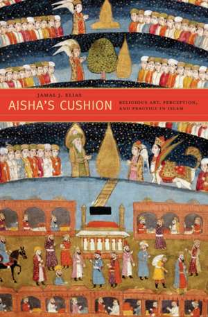 Aisha′s Cushion – Religious Art, Perception, and Practice in Islam de Jamal J. Elias