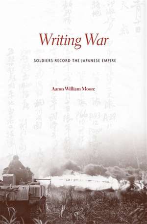 Writing War – Soldiers Record the Japanese Empire de Aaron William Moore