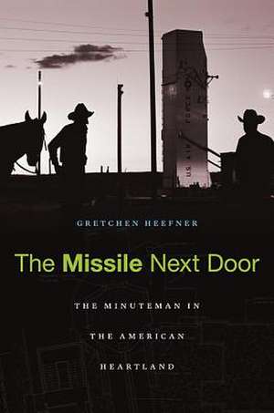 The Missile Next Door – The Minuteman in the American Heartland de Gretchen Heefner