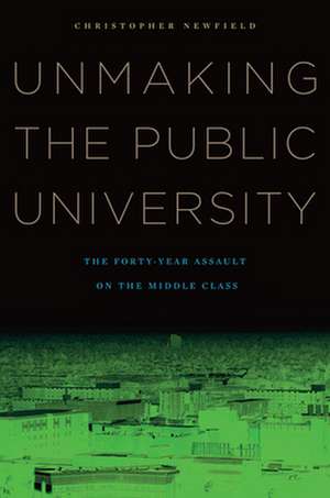 Unmaking the Public University – The Forty–Year Assault on the Middle Class de Christopher Newfield