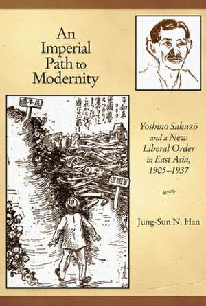 An Imperial Path to Modernity – Yoshino Sakuzo and New Liberal Order in East Asia, 1905–1937 de Jung–sun N. Han