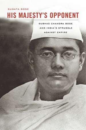 His Majesty′s Opponent – Subhas Chandra Bose and India′s Struggle against Empire de Sugata Bose