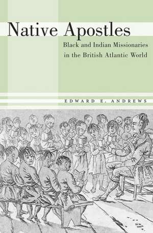 Native Apostles – Black and Indian Missionaries in the British Atlantic World de Edward E. Andrews