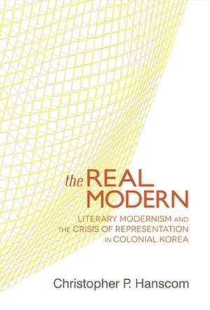 The Real Modern – Literary Modernism and the Crisis of Representation in Colonial Korea de Christopher P. Hanscom