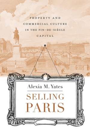 Selling Paris – Property and Commercial Culture in the Fin–de–siècle Capital de Alexia M. Yates