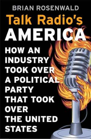 Talk Radio′s America – How an Industry Took Over a Political Party That Took Over the United States de Brian Rosenwald