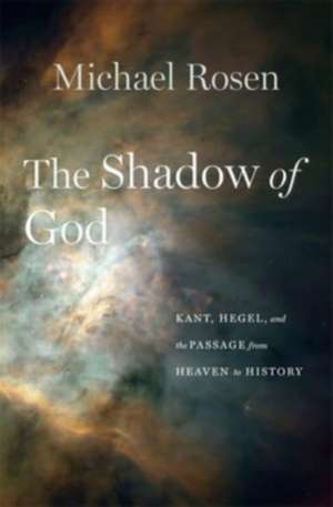 The Shadow of God – Kant, Hegel, and the Passage from Heaven to History de Michael Rosen