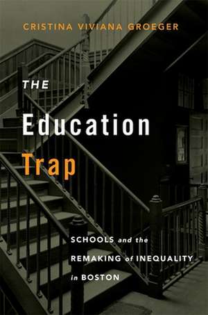 The Education Trap – Schools and the Remaking of Inequality in Boston de Cristina Vivian Groeger