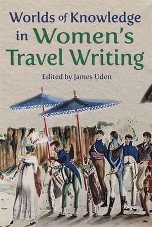 Worlds of Knowledge in Women′s Travel Writing de James Uden