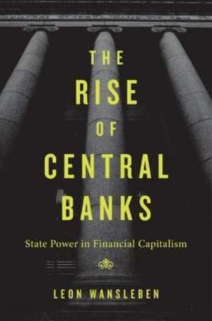 The Rise of Central Banks – State Power in Financial Capitalism de Leon Wansleben