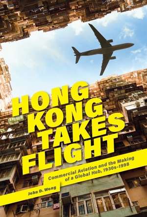 Hong Kong Takes Flight – Commercial Aviation and the Making of a Global Hub, 1930s–1998 de John D. Wong