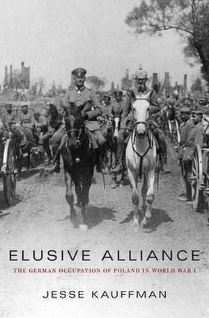 Elusive Alliance – The German Occupation of Poland in World War I de Jesse Kauffman