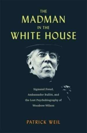 The Madman in the White House – Sigmund Freud, Ambassador Bullitt, and the Lost Psychobiography of Woodrow Wilson de Patrick Weil