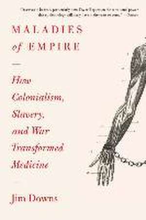 Maladies of Empire – How Colonialism, Slavery, and War Transformed Medicine de Jim Downs