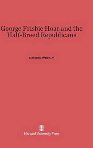 George Frisbie Hoar and the Half-Breed Republicans de Jr. Richard E. Welch