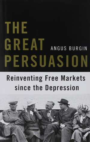 The Great Persuasion – Reinventing Free Markets since the Depression de Angus Burgin