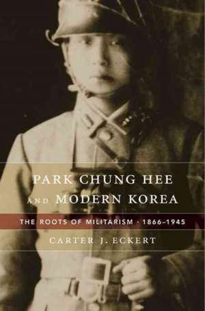 Park Chung Hee and Modern Korea – The Roots of Militarism, 1866′1945 de Carter J. Eckert