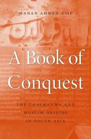 A Book of Conquest – The Chachnama and Muslim Origins in South Asia de Manan Ahmed Asif