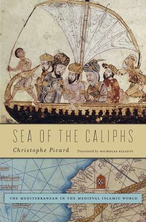 Sea of the Caliphs – The Mediterranean in the Medieval Islamic World de Christophe Picard