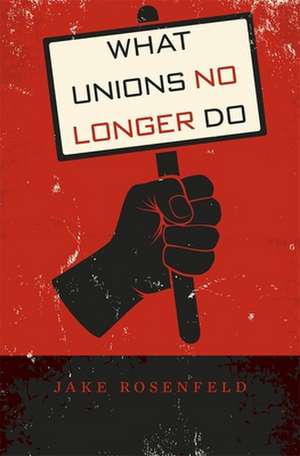 What Unions No Longer Do de Jake Rosenfeld