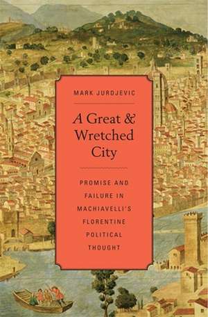 A Great and Wretched City – Promise and Failure in Machiavelli′s Florentine Political Thought de Mark Jurdjevic