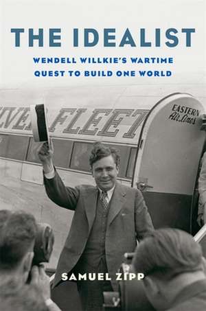 The Idealist – Wendell Willkie′s Wartime Quest to Build One World de Samuel Zipp