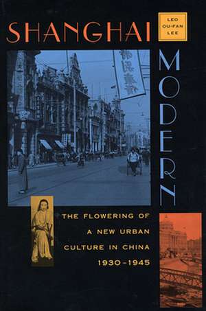 Shanghai Modern – The Flowering of New Urban Culture in China, 1930–1945 de Leo–ou–fan Lee