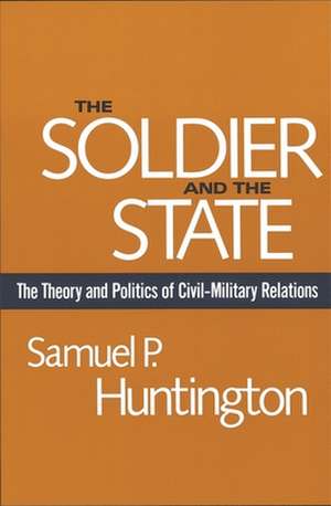 The Soldier & the State – The Theory & Politics Politics of Civil–Military Relations de Sp Huntington