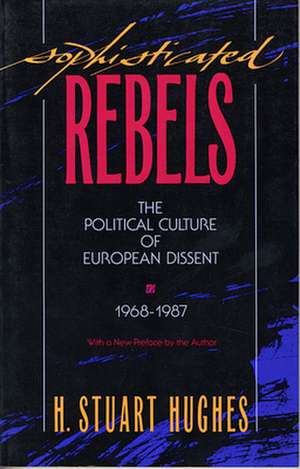 Sophisticated Rebels – The Political Culture of European Dissent, 1968–1987, With a New Preface by the Author de Hs Hughes