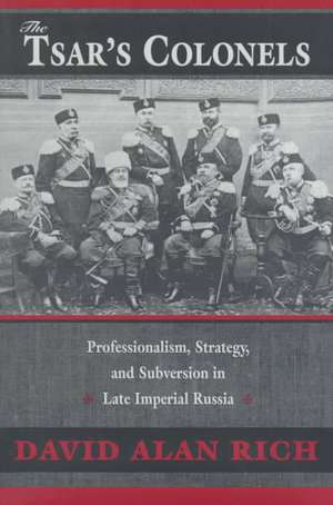 The Tsar′s Colonels – Professionalism, Strategy, Subversion in Late Imperial Russia de David Alan Rich