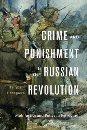 Crime and Punishment in the Russian Revolution – Mob Justice and Police in Petrograd de Tsuyoshi Hasegawa