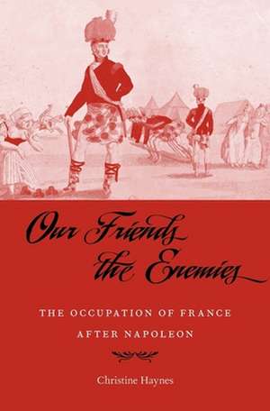 Our Friends the Enemies – The Occupation of France after Napoleon de Christine Haynes