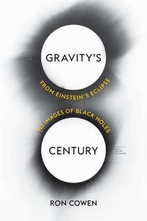 Gravity′s Century – From Einstein′s Eclipse to Images of Black Holes de Ron Cowen