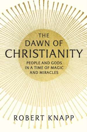 The Dawn of Christianity – People and Gods in a Time of Magic and Miracles de Robert Knapp