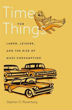 Time for Things – Labor, Leisure, and the Rise of Mass Consumption de Stephen D. Rosenberg