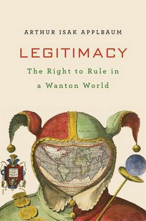 Legitimacy – The Right to Rule in a Wanton World de Arthur Isak Applbaum