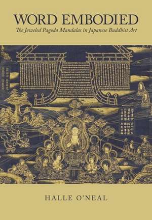 Word Embodied – The Jeweled Pagoda Mandalas in Japanese Buddhist Art de Halle O′neal