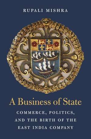 A Business of State – Commerce, Politics, and the Birth of the East India Company de Rupali Mishra