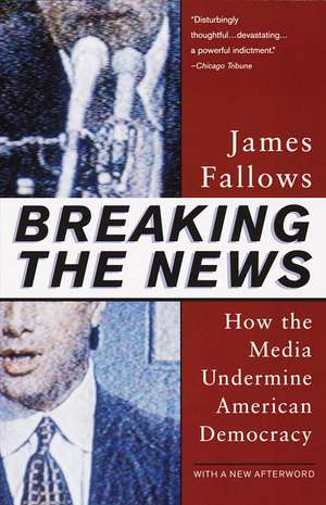 Breaking the News: How the Media Undermine American Democracy de James Fallows