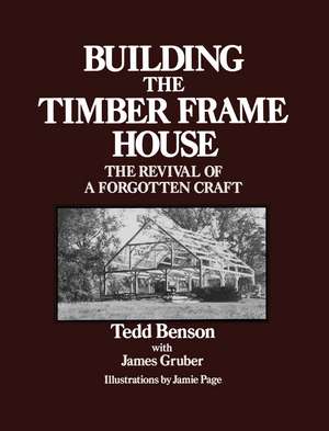 Building the Timber Frame House: The Revival of a Forgotten Craft de Tedd Benson