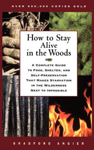 How to Stay Alive in the Woods: A Complete Guide to Food, Shelter, and Self-Preservation That Makes Starvation in the Wilderness Next to Impossible de Bradford Angier