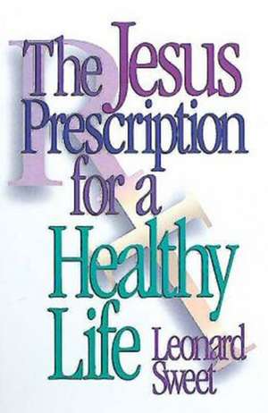 The Jesus Prescription for a Healthy Life de Leonard Sweet