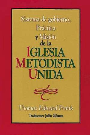 Sistema de Gobierno, Practica y Mision de La Iglesia Metodista Unida: Polity, Practice and Mission of the United Methodist Church Spanish de Thomas Edward Frank