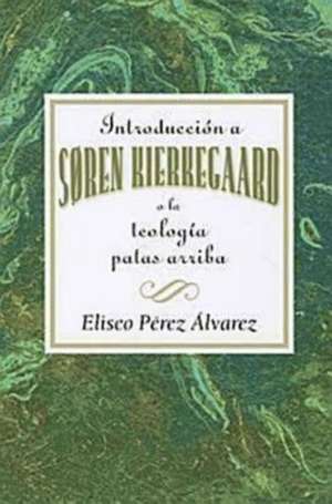 Introduccion A Soren Kierkegaard: O la Teologia Patas Arriba de Eliseo Perez-Alvarez